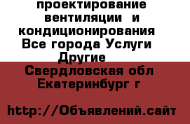 проектирование вентиляции  и кондиционирования - Все города Услуги » Другие   . Свердловская обл.,Екатеринбург г.